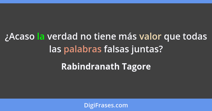 ¿Acaso la verdad no tiene más valor que todas las palabras falsas juntas?... - Rabindranath Tagore