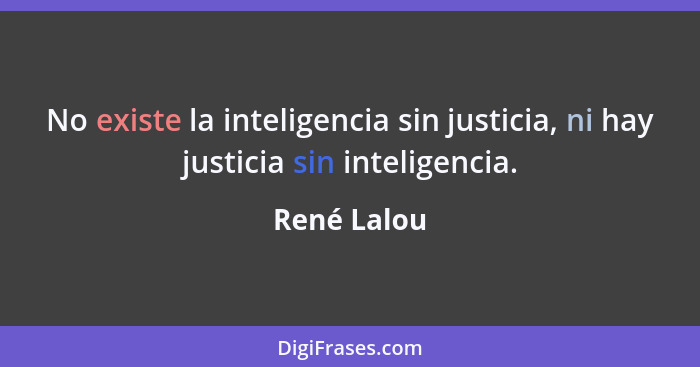 No existe la inteligencia sin justicia, ni hay justicia sin inteligencia.... - René Lalou