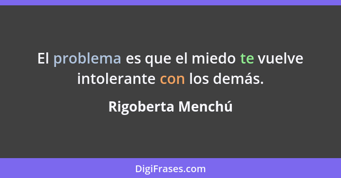 El problema es que el miedo te vuelve intolerante con los demás.... - Rigoberta Menchú