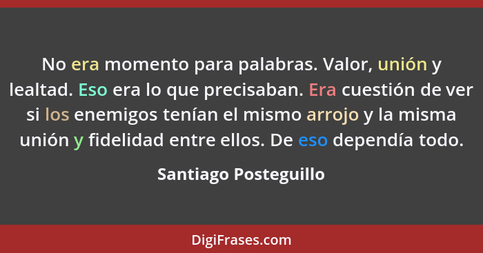 No era momento para palabras. Valor, unión y lealtad. Eso era lo que precisaban. Era cuestión de ver si los enemigos tenían el... - Santiago Posteguillo