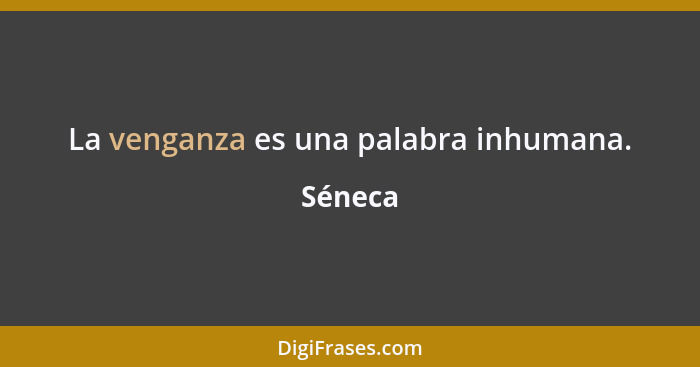 La venganza es una palabra inhumana.... - Séneca