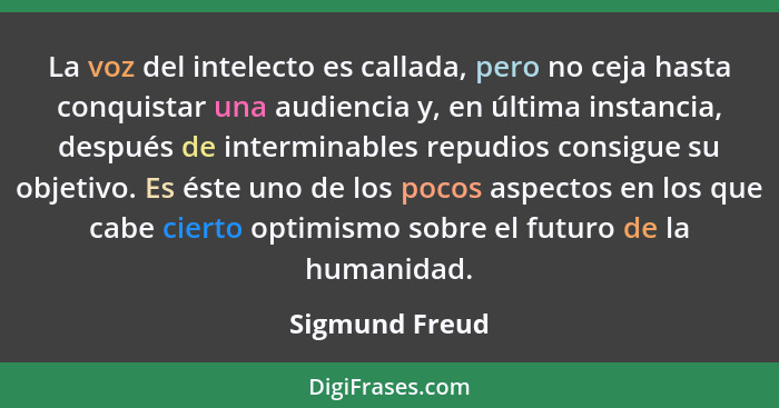 La voz del intelecto es callada, pero no ceja hasta conquistar una audiencia y, en última instancia, después de interminables repudios... - Sigmund Freud