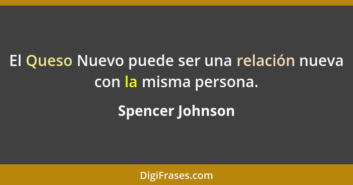 El Queso Nuevo puede ser una relación nueva con la misma persona.... - Spencer Johnson