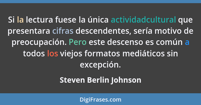 Si la lectura fuese la única actividadcultural que presentara cifras descendentes, sería motivo de preocupación. Pero este des... - Steven Berlin Johnson