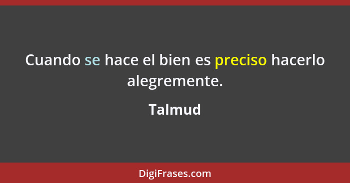 Cuando se hace el bien es preciso hacerlo alegremente.... - Talmud