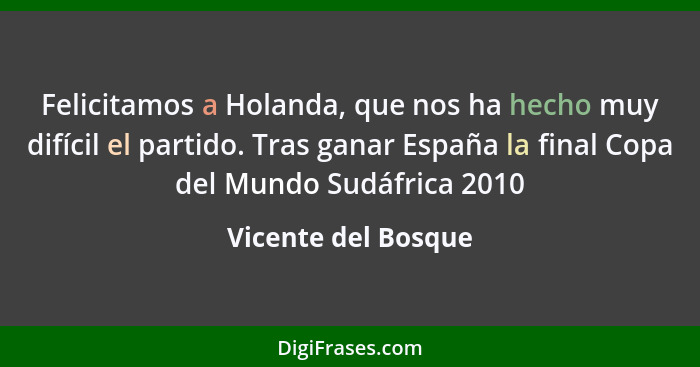 Felicitamos a Holanda, que nos ha hecho muy difícil el partido. Tras ganar España la final Copa del Mundo Sudáfrica 2010... - Vicente del Bosque