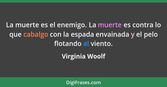 La muerte es el enemigo. La muerte es contra lo que cabalgo con la espada envainada y el pelo flotando al viento.... - Virginia Woolf