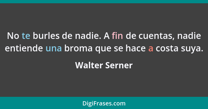 No te burles de nadie. A fin de cuentas, nadie entiende una broma que se hace a costa suya.... - Walter Serner