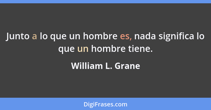 Junto a lo que un hombre es, nada significa lo que un hombre tiene.... - William L. Grane