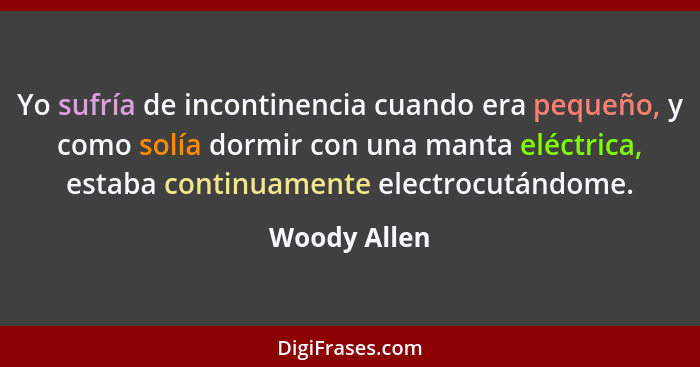Yo sufría de incontinencia cuando era pequeño, y como solía dormir con una manta eléctrica, estaba continuamente electrocutándome.... - Woody Allen