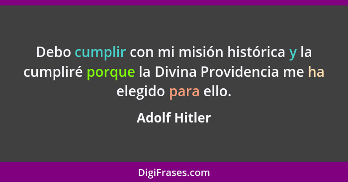 Debo cumplir con mi misión histórica y la cumpliré porque la Divina Providencia me ha elegido para ello.... - Adolf Hitler