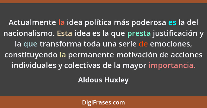 Actualmente la idea política más poderosa es la del nacionalismo. Esta idea es la que presta justificación y la que transforma toda un... - Aldous Huxley