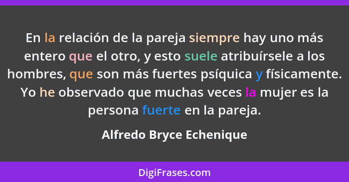 En la relación de la pareja siempre hay uno más entero que el otro, y esto suele atribuírsele a los hombres, que son más fue... - Alfredo Bryce Echenique