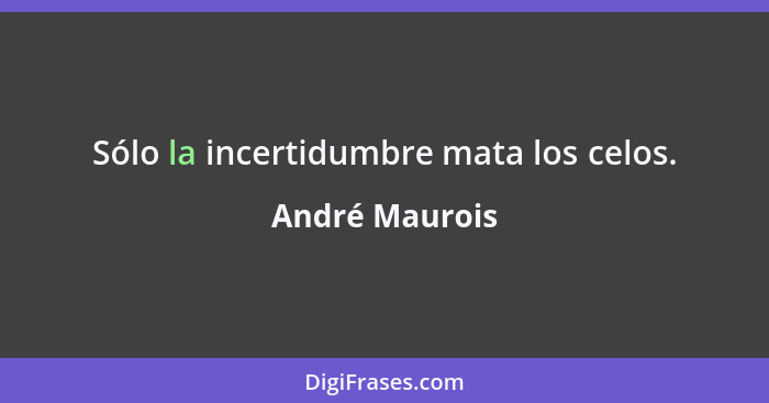 Sólo la incertidumbre mata los celos.... - André Maurois