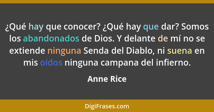 ¿Qué hay que conocer? ¿Qué hay que dar? Somos los abandonados de Dios. Y delante de mí no se extiende ninguna Senda del Diablo, ni suena e... - Anne Rice