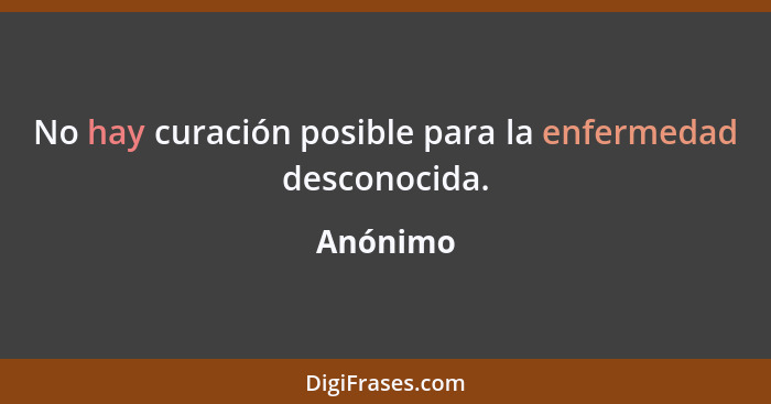 No hay curación posible para la enfermedad desconocida.... - Anónimo