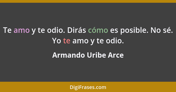 Te amo y te odio. Dirás cómo es posible. No sé. Yo te amo y te odio.... - Armando Uribe Arce