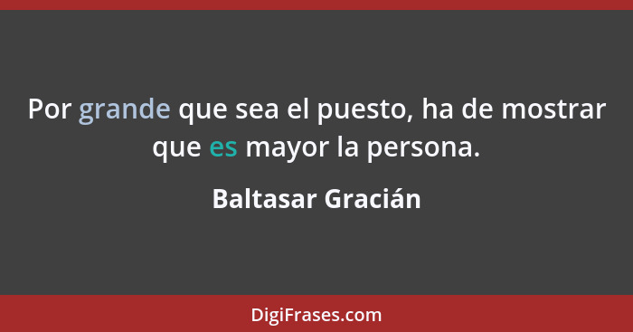 Por grande que sea el puesto, ha de mostrar que es mayor la persona.... - Baltasar Gracián