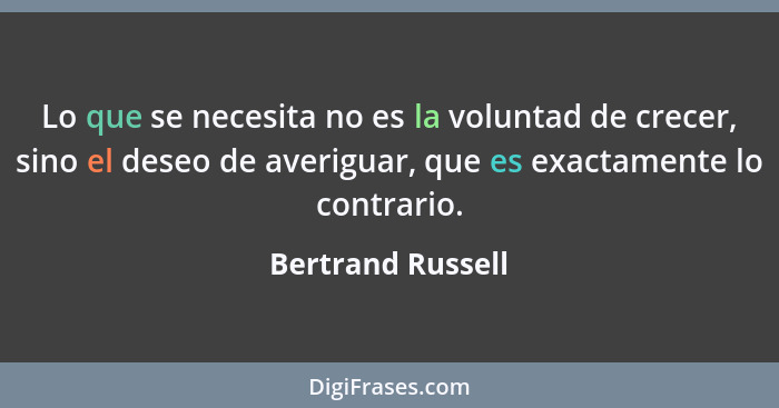 Lo que se necesita no es la voluntad de crecer, sino el deseo de averiguar, que es exactamente lo contrario.... - Bertrand Russell