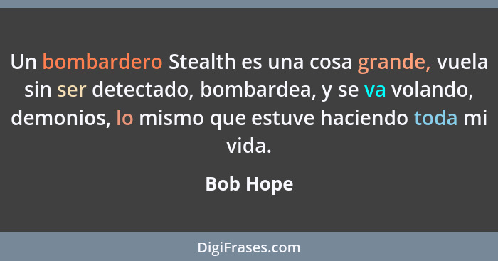 Un bombardero Stealth es una cosa grande, vuela sin ser detectado, bombardea, y se va volando, demonios, lo mismo que estuve haciendo toda... - Bob Hope