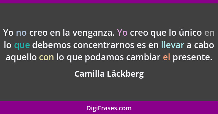 Yo no creo en la venganza. Yo creo que lo único en lo que debemos concentrarnos es en llevar a cabo aquello con lo que podamos camb... - Camilla Läckberg