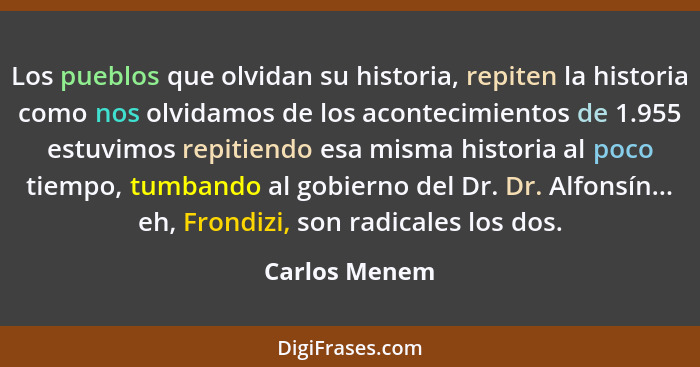 Los pueblos que olvidan su historia, repiten la historia como nos olvidamos de los acontecimientos de 1.955 estuvimos repitiendo esa mi... - Carlos Menem