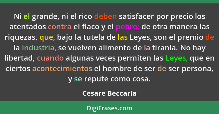 Ni el grande, ni el rico deben satisfacer por precio los atentados contra el flaco y el pobre; de otra manera las riquezas, que, baj... - Cesare Beccaria