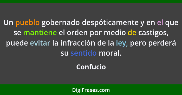 Un pueblo gobernado despóticamente y en el que se mantiene el orden por medio de castigos, puede evitar la infracción de la ley, pero perde... - Confucio