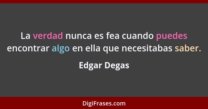 La verdad nunca es fea cuando puedes encontrar algo en ella que necesitabas saber.... - Edgar Degas