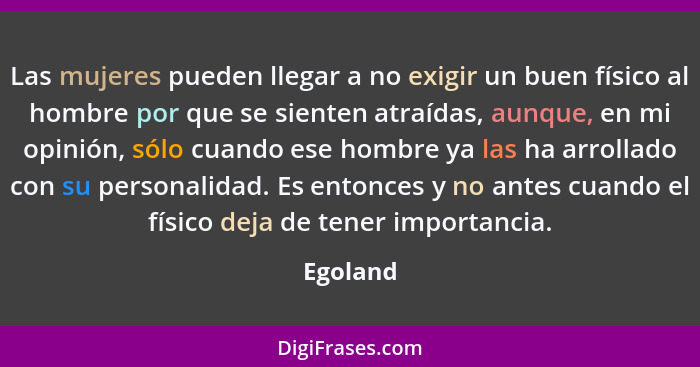 Las mujeres pueden llegar a no exigir un buen físico al hombre por que se sienten atraídas, aunque, en mi opinión, sólo cuando ese hombre ya... - Egoland