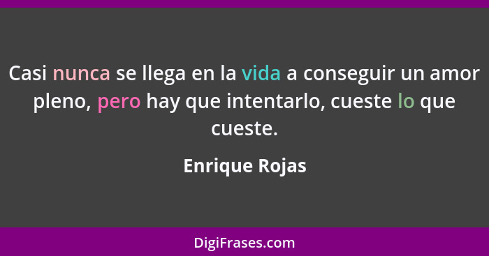 Casi nunca se llega en la vida a conseguir un amor pleno, pero hay que intentarlo, cueste lo que cueste.... - Enrique Rojas