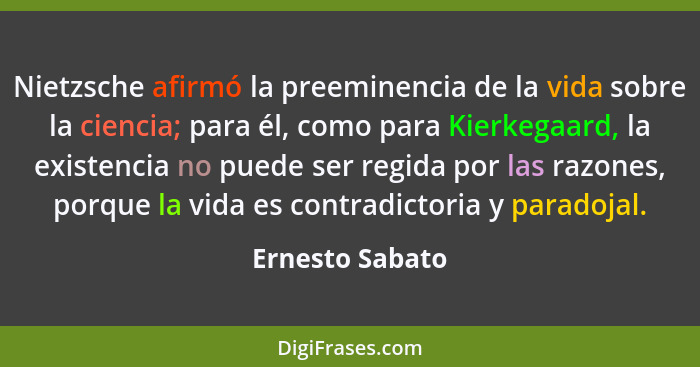 Nietzsche afirmó la preeminencia de la vida sobre la ciencia; para él, como para Kierkegaard, la existencia no puede ser regida por l... - Ernesto Sabato