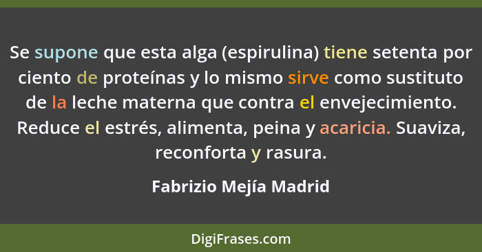 Se supone que esta alga (espirulina) tiene setenta por ciento de proteínas y lo mismo sirve como sustituto de la leche materna... - Fabrizio Mejía Madrid