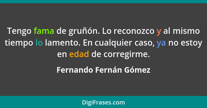 Tengo fama de gruñón. Lo reconozco y al mismo tiempo lo lamento. En cualquier caso, ya no estoy en edad de corregirme.... - Fernando Fernán Gómez