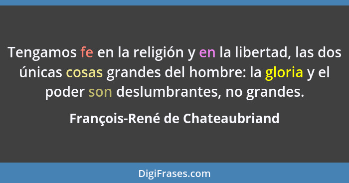 Tengamos fe en la religión y en la libertad, las dos únicas cosas grandes del hombre: la gloria y el poder son deslum... - François-René de Chateaubriand