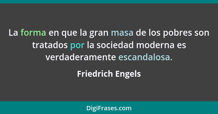 La forma en que la gran masa de los pobres son tratados por la sociedad moderna es verdaderamente escandalosa.... - Friedrich Engels