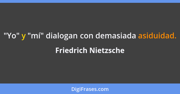 "Yo" y "mí" dialogan con demasiada asiduidad.... - Friedrich Nietzsche