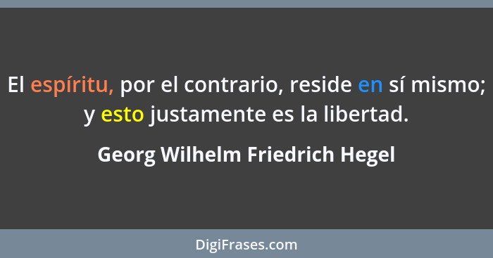 El espíritu, por el contrario, reside en sí mismo; y esto justamente es la libertad.... - Georg Wilhelm Friedrich Hegel