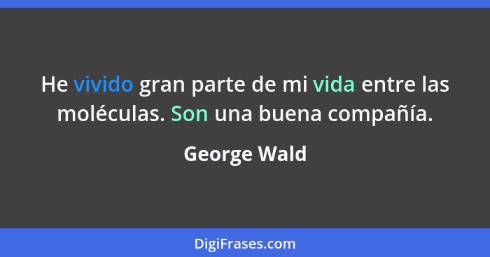 He vivido gran parte de mi vida entre las moléculas. Son una buena compañía.... - George Wald