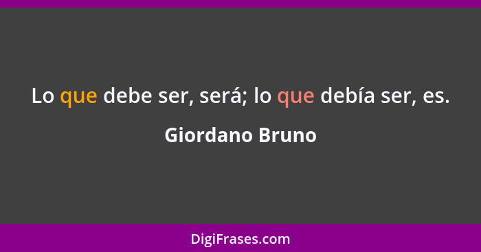 Lo que debe ser, será; lo que debía ser, es.... - Giordano Bruno