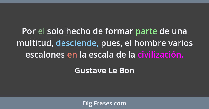 Por el solo hecho de formar parte de una multitud, desciende, pues, el hombre varios escalones en la escala de la civilización.... - Gustave Le Bon