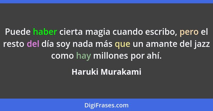 Puede haber cierta magia cuando escribo, pero el resto del día soy nada más que un amante del jazz como hay millones por ahí.... - Haruki Murakami