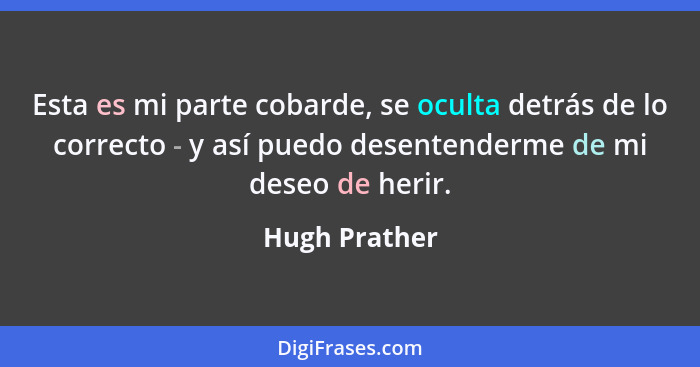 Esta es mi parte cobarde, se oculta detrás de lo correcto - y así puedo desentenderme de mi deseo de herir.... - Hugh Prather