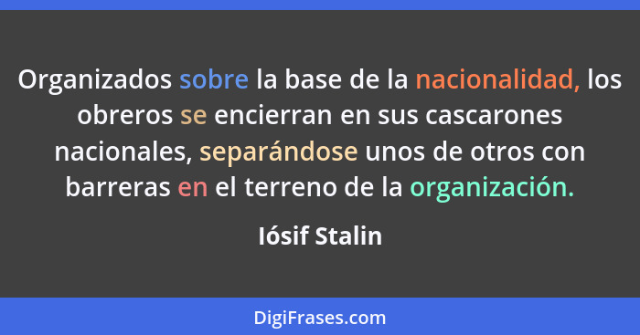 Organizados sobre la base de la nacionalidad, los obreros se encierran en sus cascarones nacionales, separándose unos de otros con barr... - Iósif Stalin