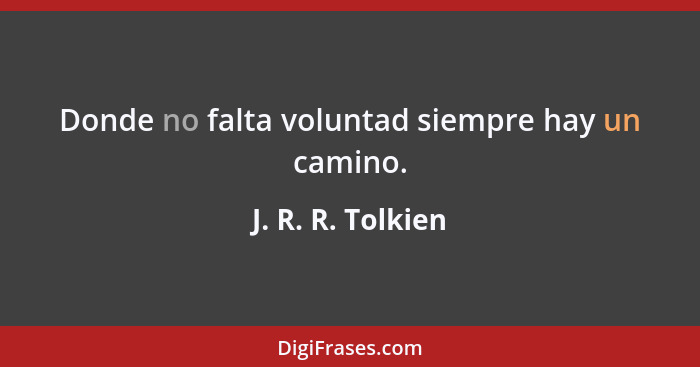 Donde no falta voluntad siempre hay un camino.... - J. R. R. Tolkien