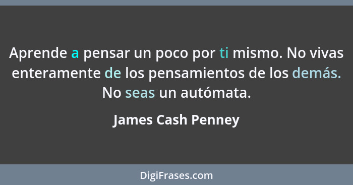 Aprende a pensar un poco por ti mismo. No vivas enteramente de los pensamientos de los demás. No seas un autómata.... - James Cash Penney