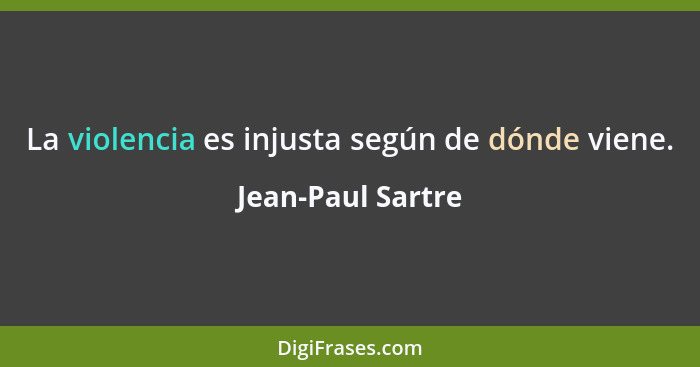 La violencia es injusta según de dónde viene.... - Jean-Paul Sartre