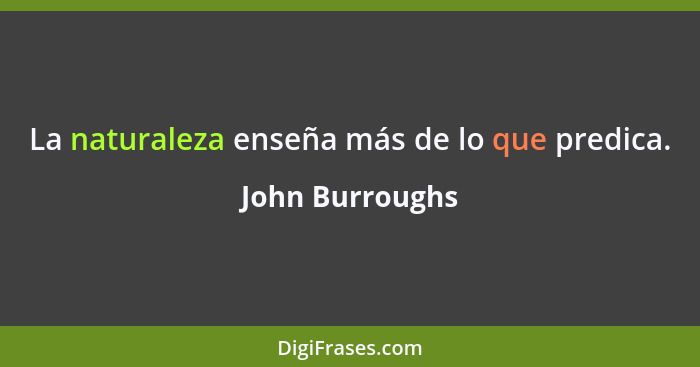 La naturaleza enseña más de lo que predica.... - John Burroughs