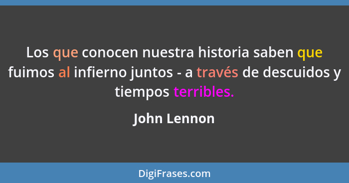 Los que conocen nuestra historia saben que fuimos al infierno juntos - a través de descuidos y tiempos terribles.... - John Lennon