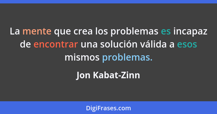 La mente que crea los problemas es incapaz de encontrar una solución válida a esos mismos problemas.... - Jon Kabat-Zinn